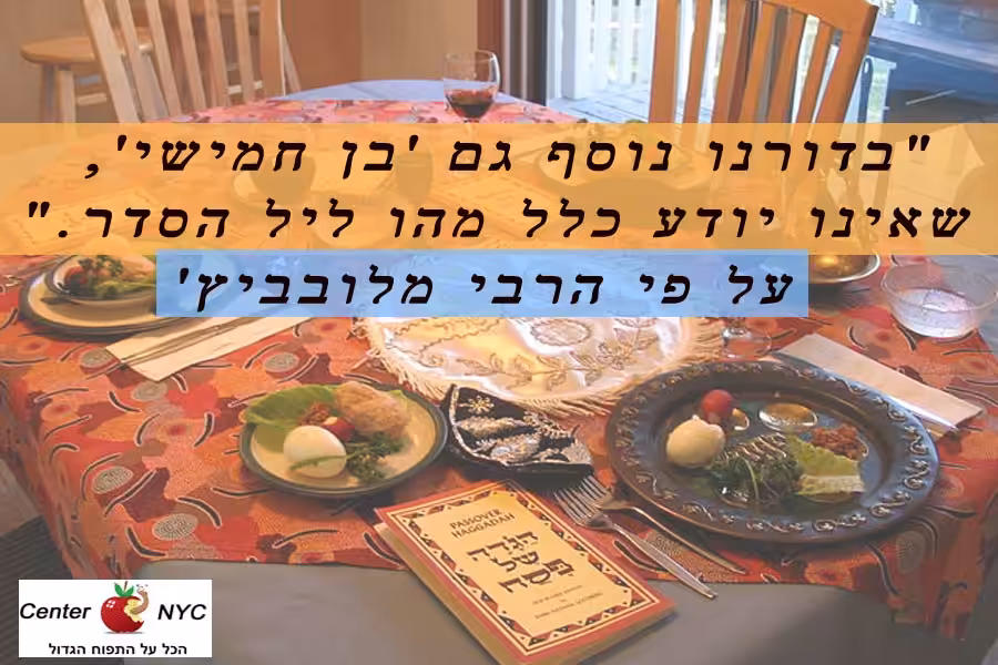 "בדורנו נוסף גם 'בן חמישי', שאינו יודע כלל מהו ליל הסדר." ~ על פי הרבי מלובביץ
