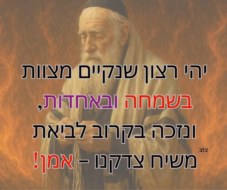 יהי רצון שנקיים מצוות בשמחה ובאחדות, ונזכה בקרוב לביאת משיח צדקנו – אמן!



