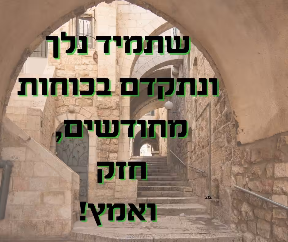 שתמיד נלך ונתקדם בכוחות מחודשים, חזק ואמץ!