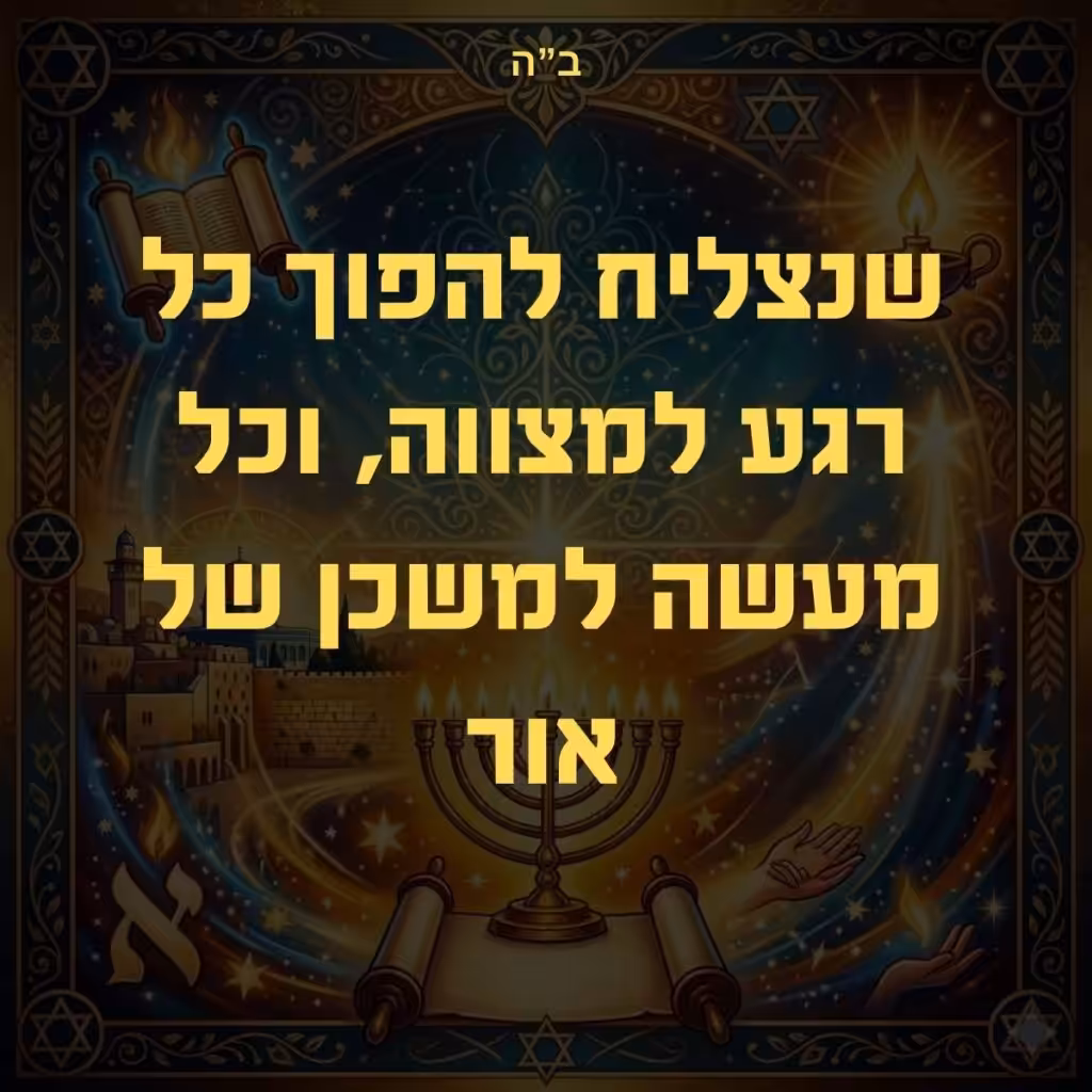 ב"ה שנצליח להפוך כל רגע למצווה, וכל מעשה למשכן של אור